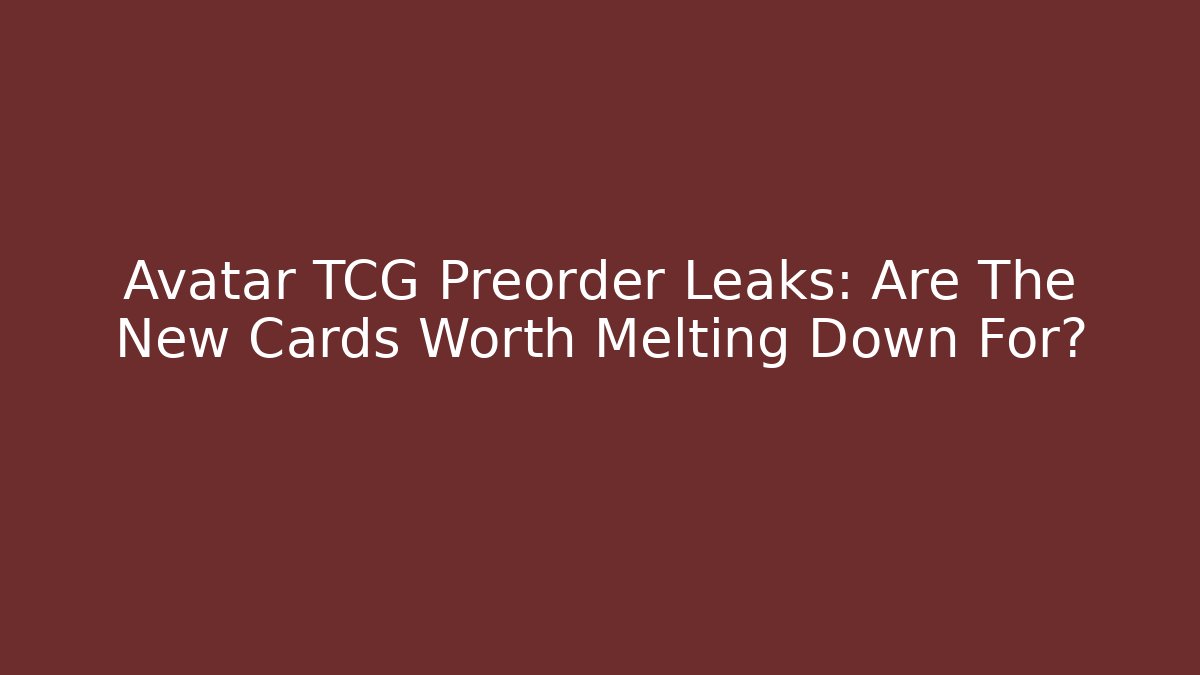 Avatar TCG Preorder Leaks: Are The New Cards Worth Melting Down For?