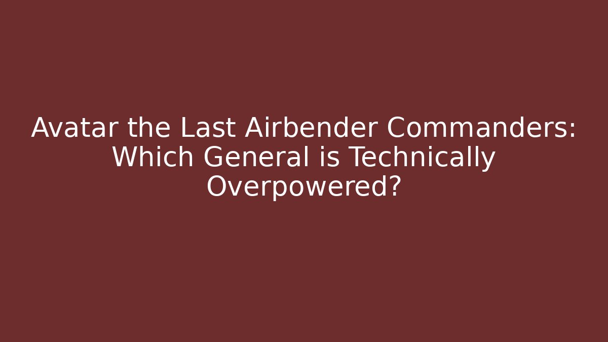 Avatar the Last Airbender Commanders: Which General is Technically Overpowered? - Create More Assets