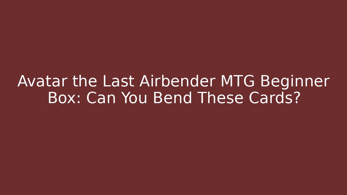 Avatar the Last Airbender MTG Beginner Box: Can You Bend These Cards?