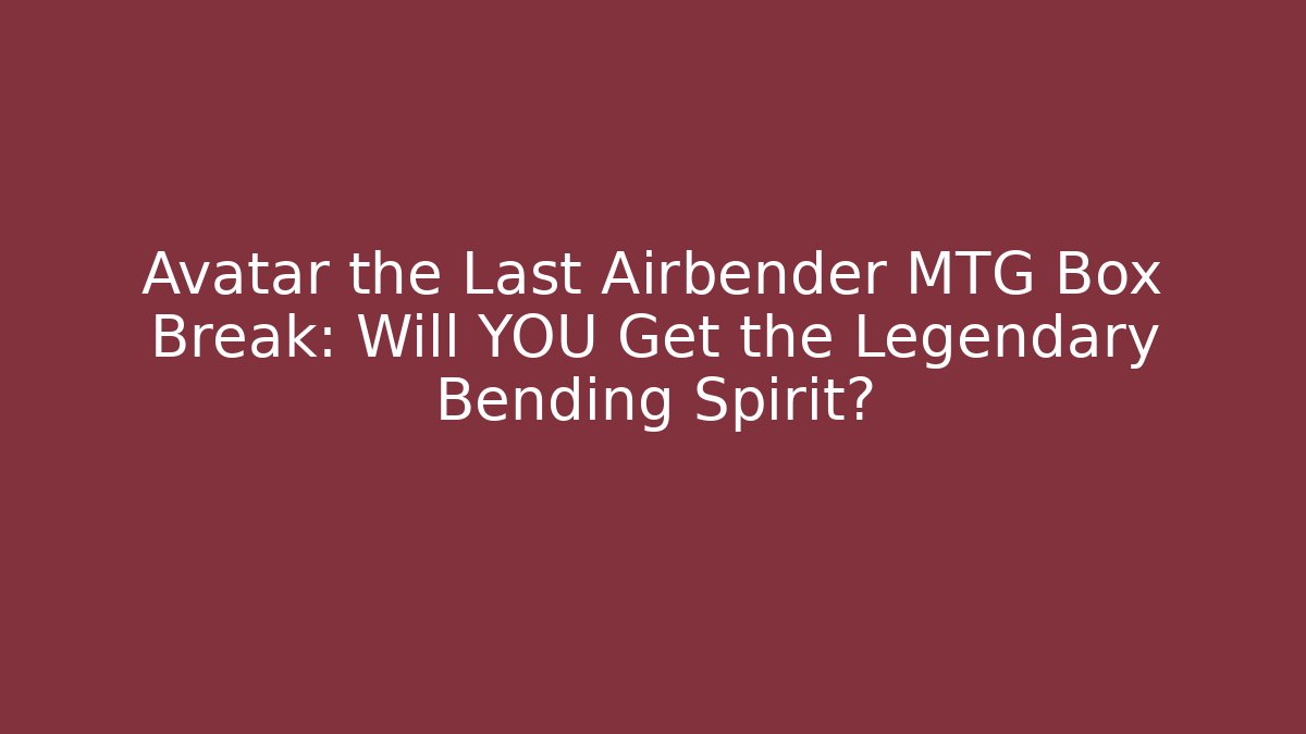 Avatar the Last Airbender MTG Box Break: Will YOU Get the Legendary Bending Spirit?