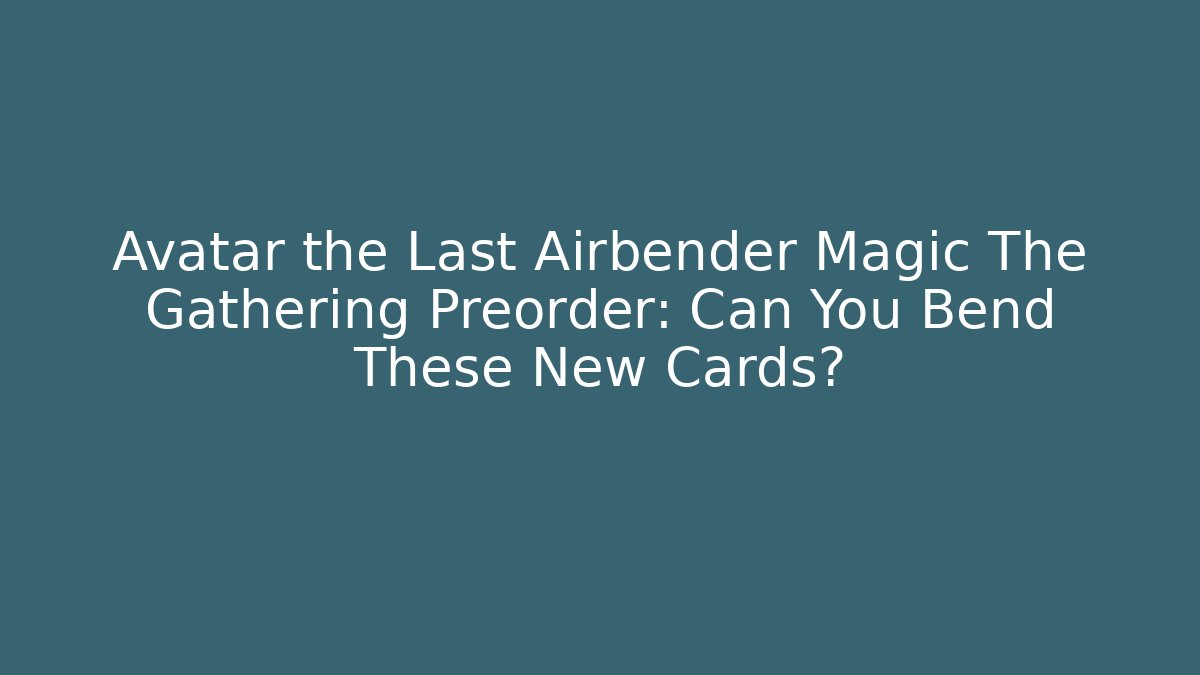 Avatar the Last Airbender Magic The Gathering Preorder: Can You Bend These New Cards?