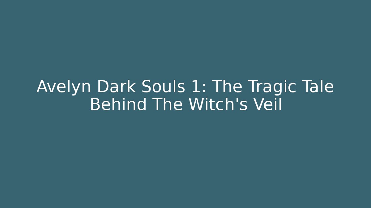 Avelyn Dark Souls 1: The Tragic Tale Behind The Witch’s Veil