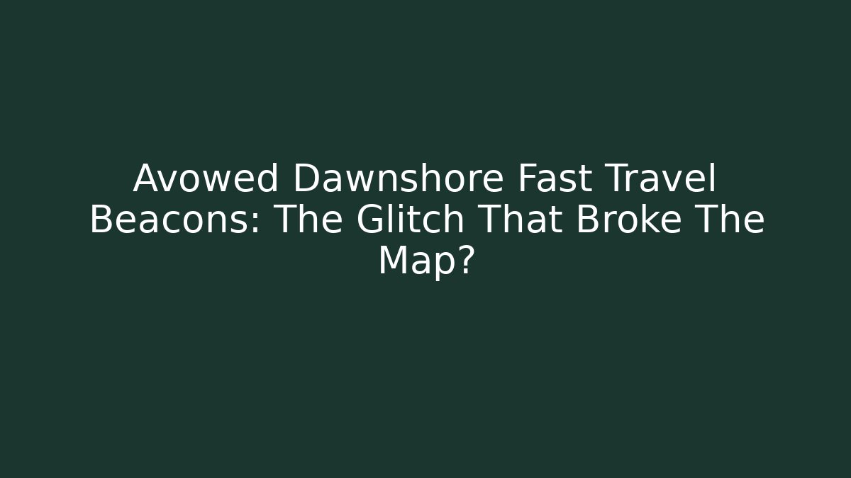 Avowed Dawnshore Fast Travel Beacons: The Glitch That Broke The Map?
