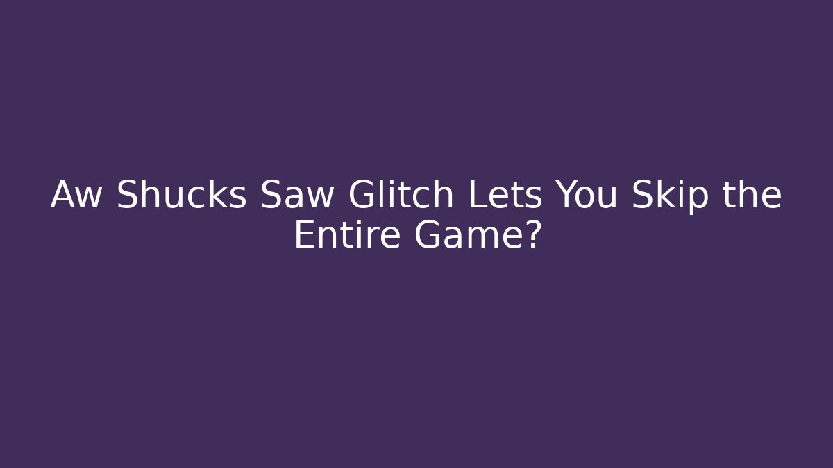 Aw Shucks Saw Glitch Lets You Skip the Entire Game?
