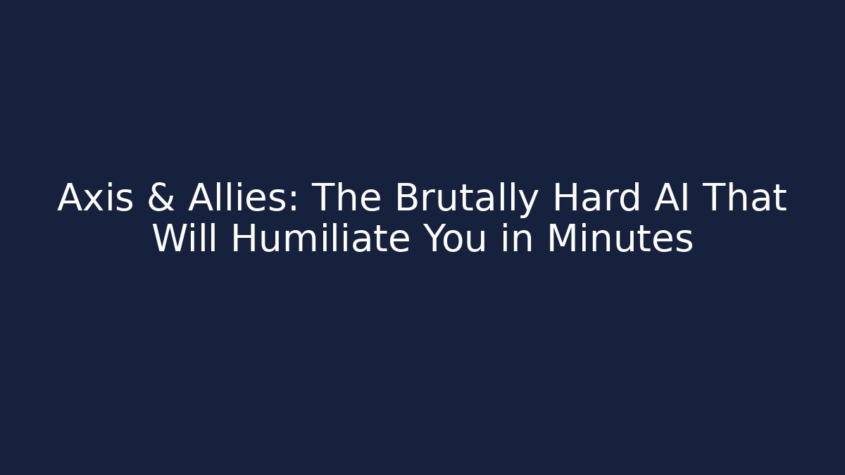 Axis & Allies: The Brutally Hard AI That Will Humiliate You in Minutes