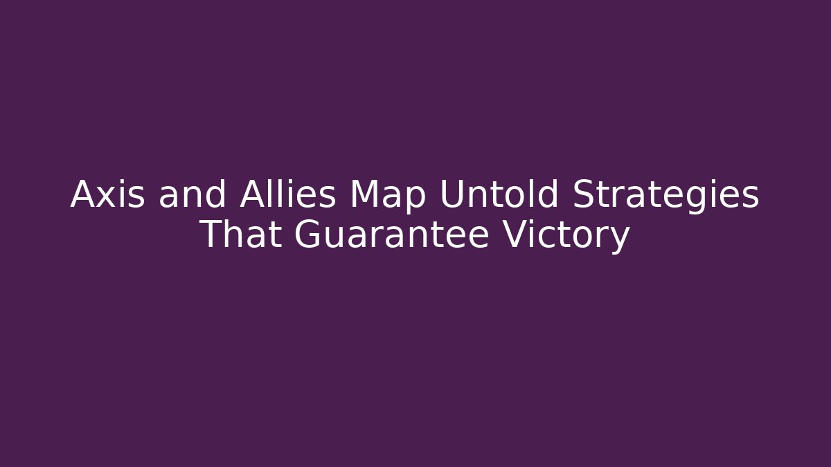 Axis and Allies Map Untold Strategies That Guarantee Victory
