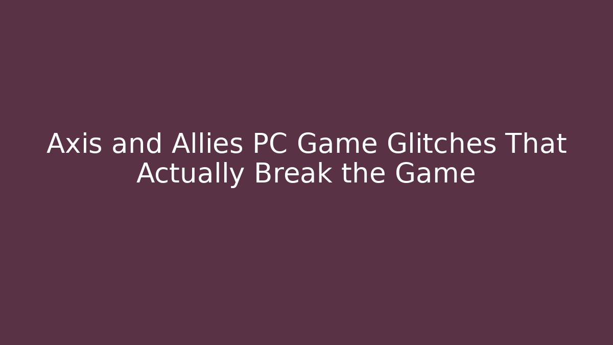 Axis and Allies PC Game Glitches That Actually Break the Game