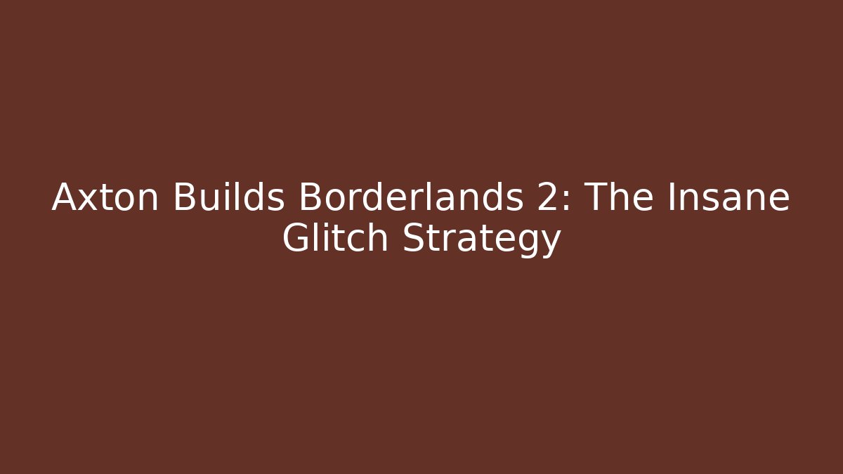 Axton Builds Borderlands 2: The Insane Glitch Strategy
