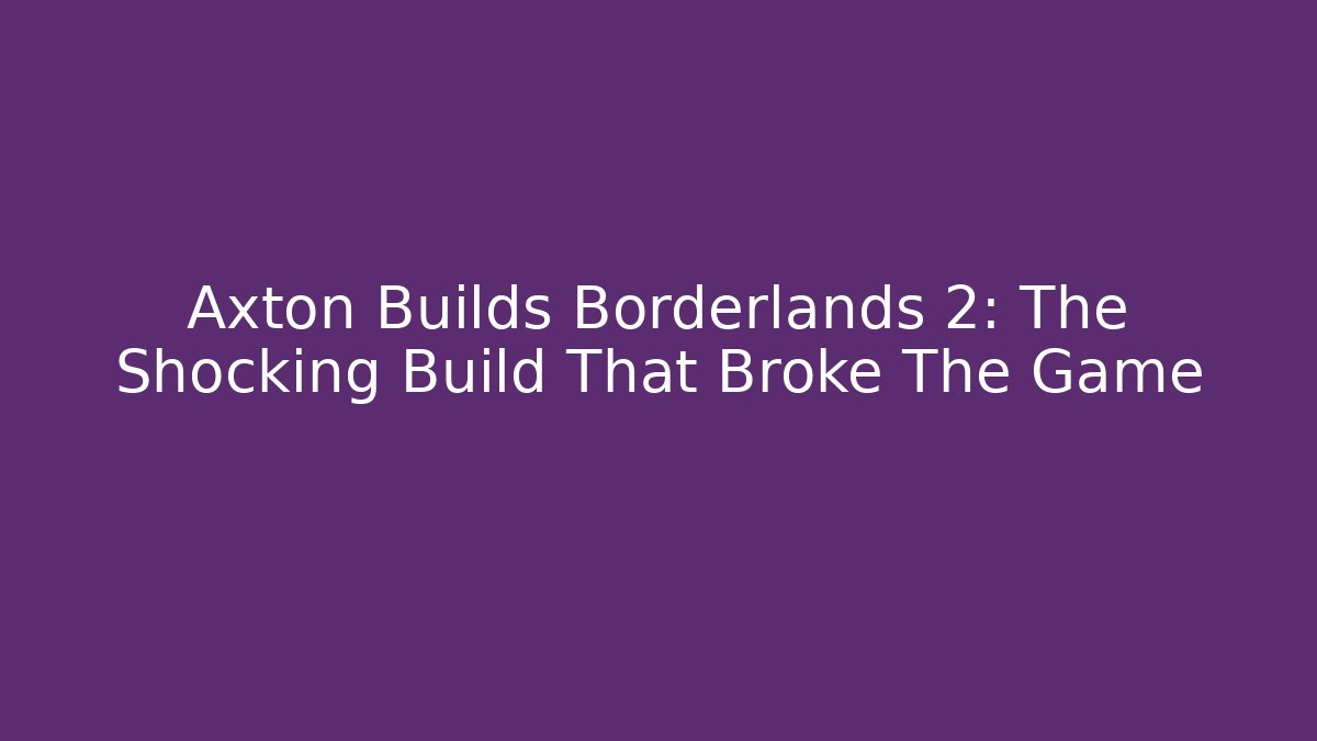 Axton Builds Borderlands 2: The Shocking Build That Broke The Game