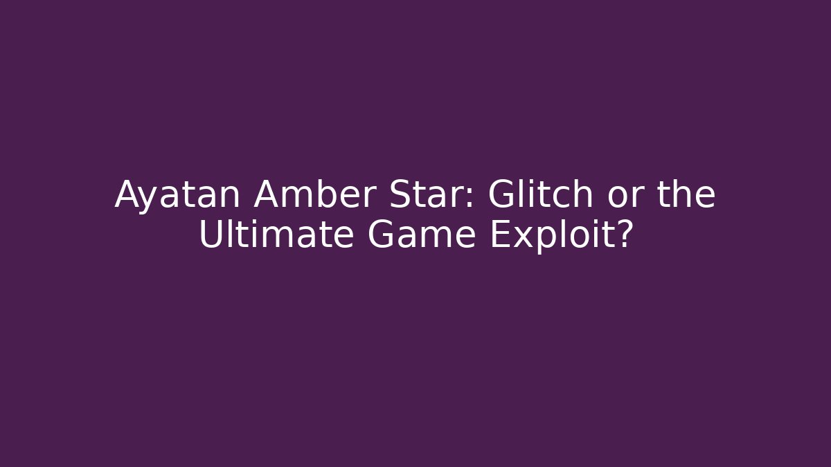 Ayatan Amber Star: Glitch or the Ultimate Game Exploit?