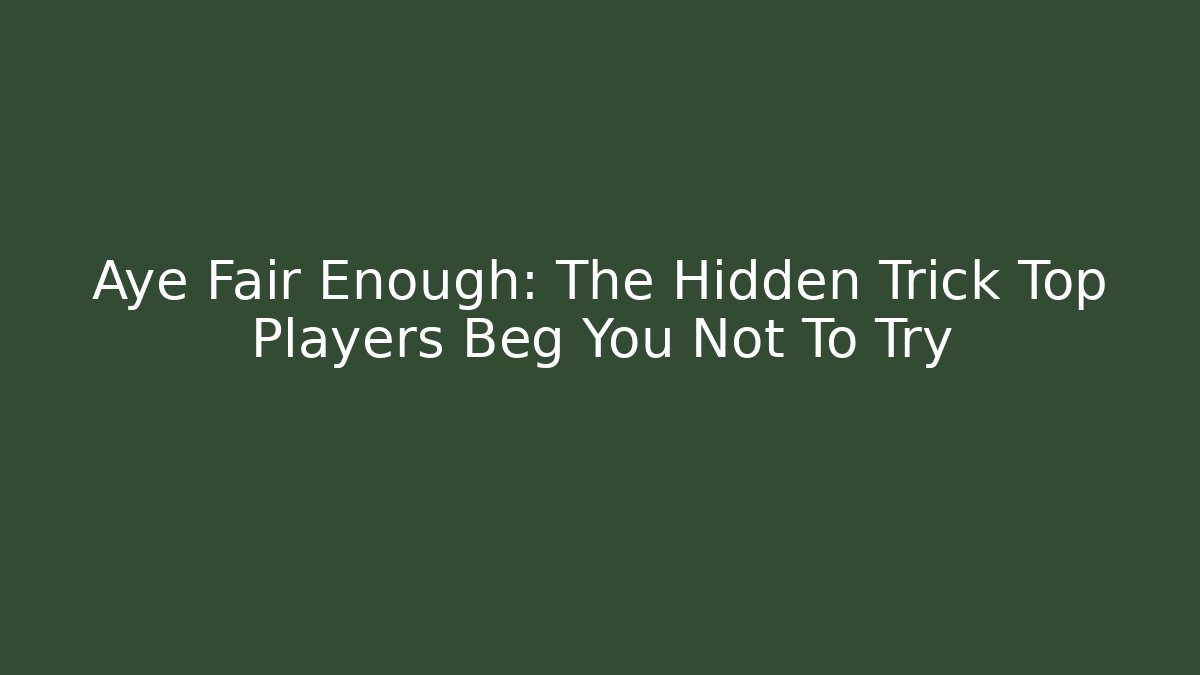 Aye Fair Enough: The Hidden Trick Top Players Beg You Not To Try