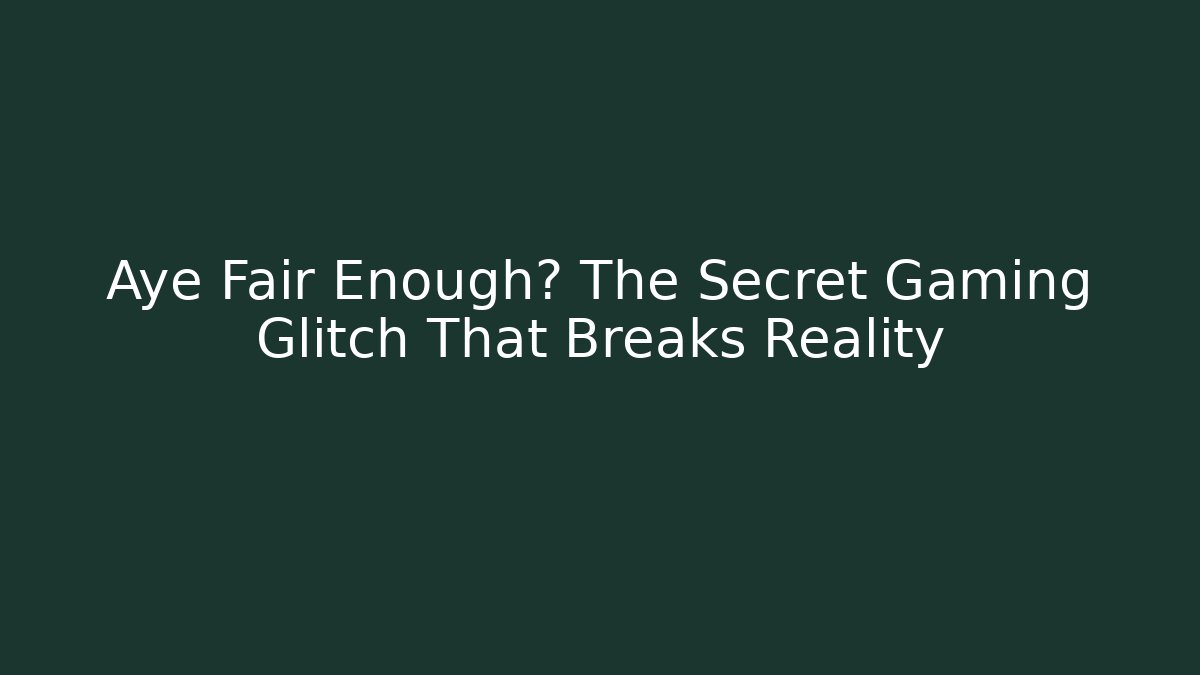 Aye Fair Enough? The Secret Gaming Glitch That Breaks Reality