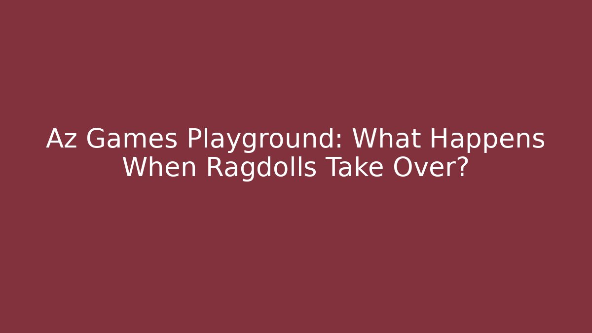 Az Games Playground: What Happens When Ragdolls Take Over?