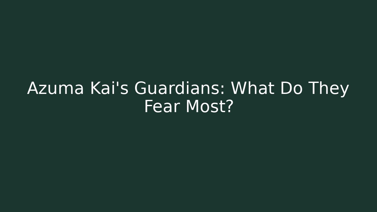 Azuma Kai's Guardians: What Do They Fear Most?