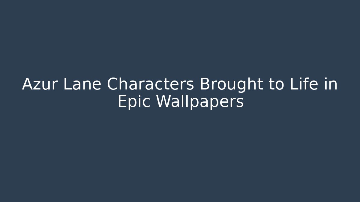 Azur Lane Characters Brought to Life in Epic Wallpapers