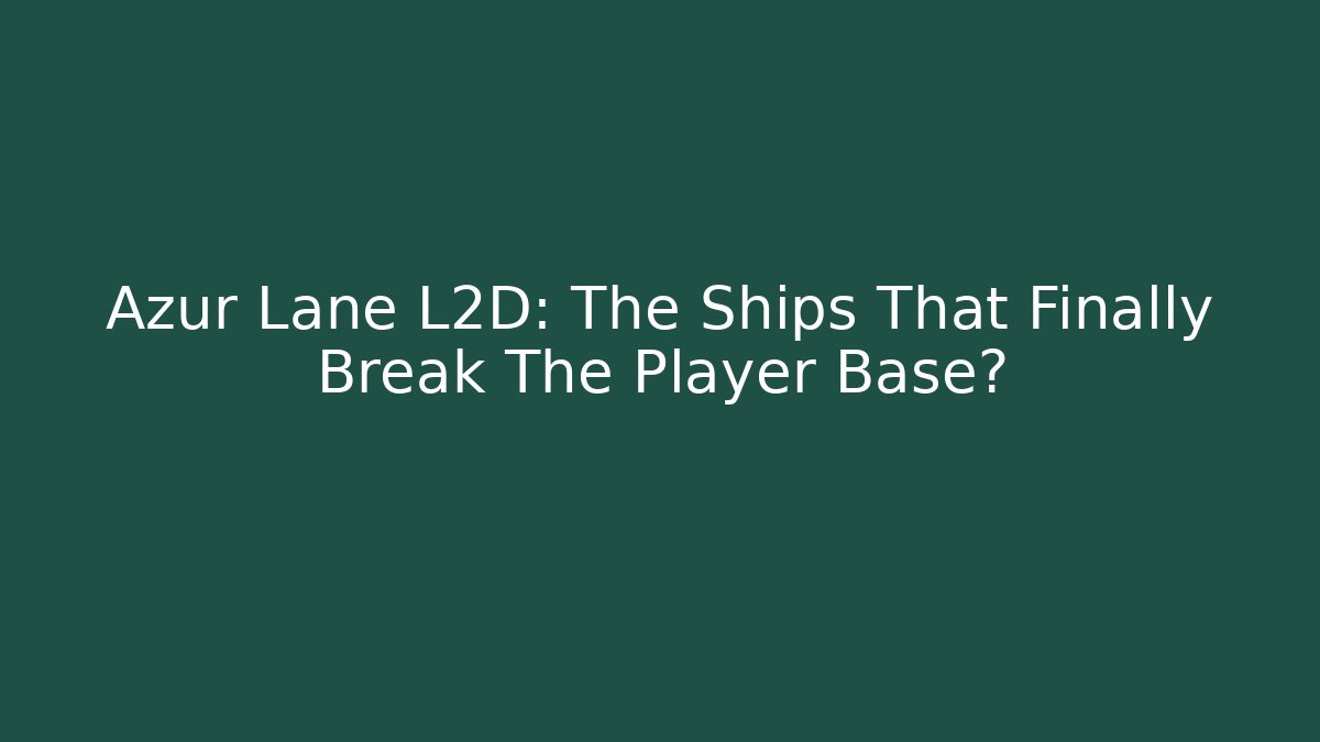Azur Lane L2D: The Ships That Finally Break The Player Base?