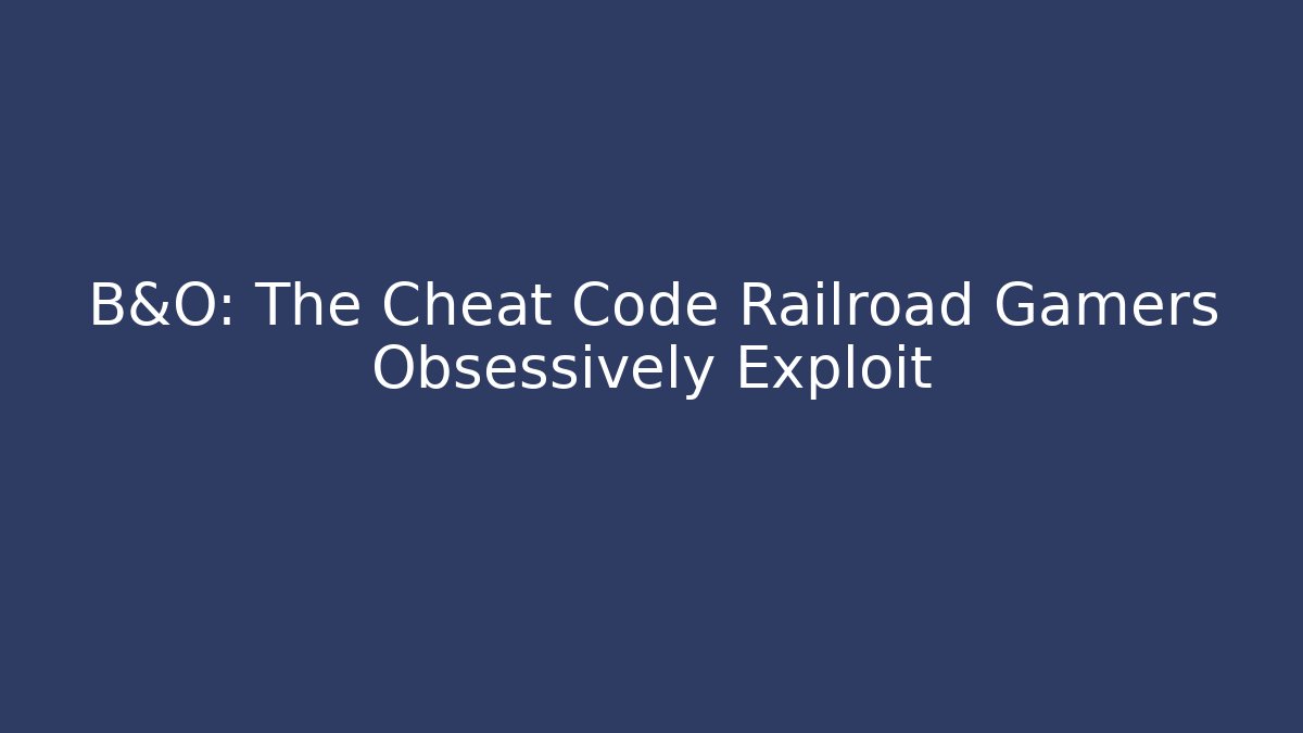 B&O: The Cheat Code Railroad Gamers Obsessively Exploit - Create More Assets