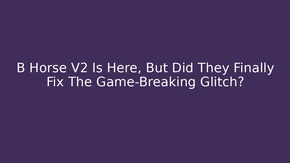B Horse V2 Is Here, But Did They Finally Fix The Game-Breaking Glitch?