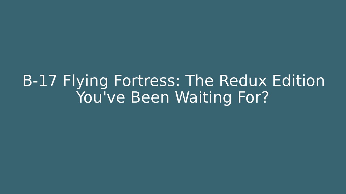 B-17 Flying Fortress: The Redux Edition You've Been Waiting For?