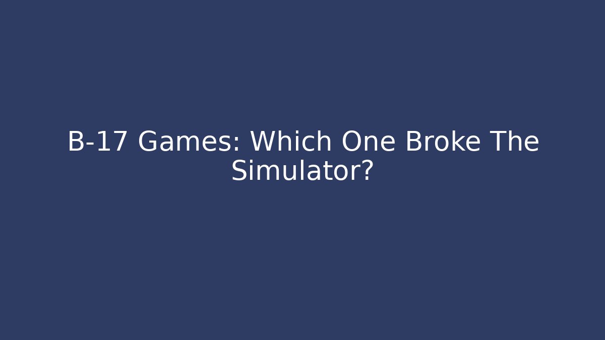 B-17 Games: Which One Broke The Simulator? - Create More Assets