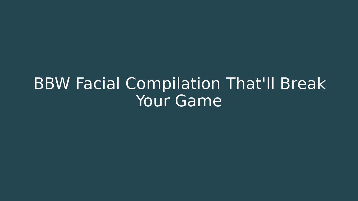 BBW Facial Compilation That'll Break Your Game