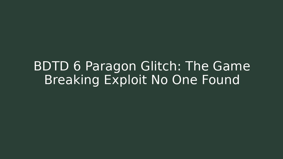 BDTD 6 Paragon Glitch: The Game Breaking Exploit No One Found