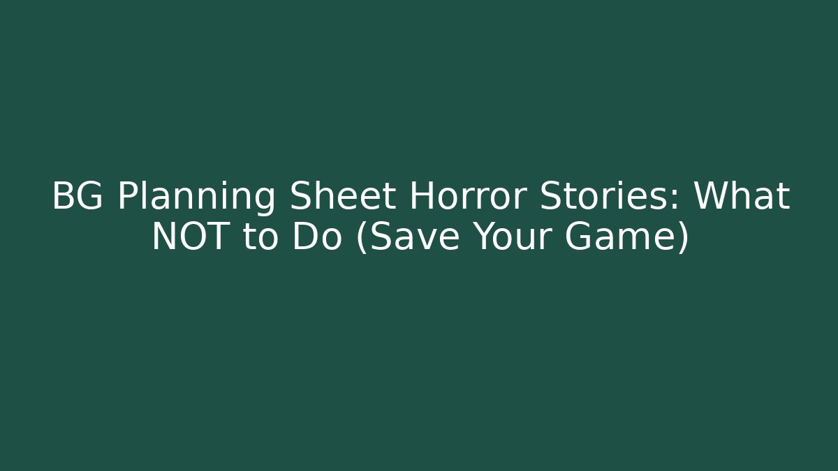 BG Planning Sheet Horror Stories: What NOT to Do (Save Your Game)