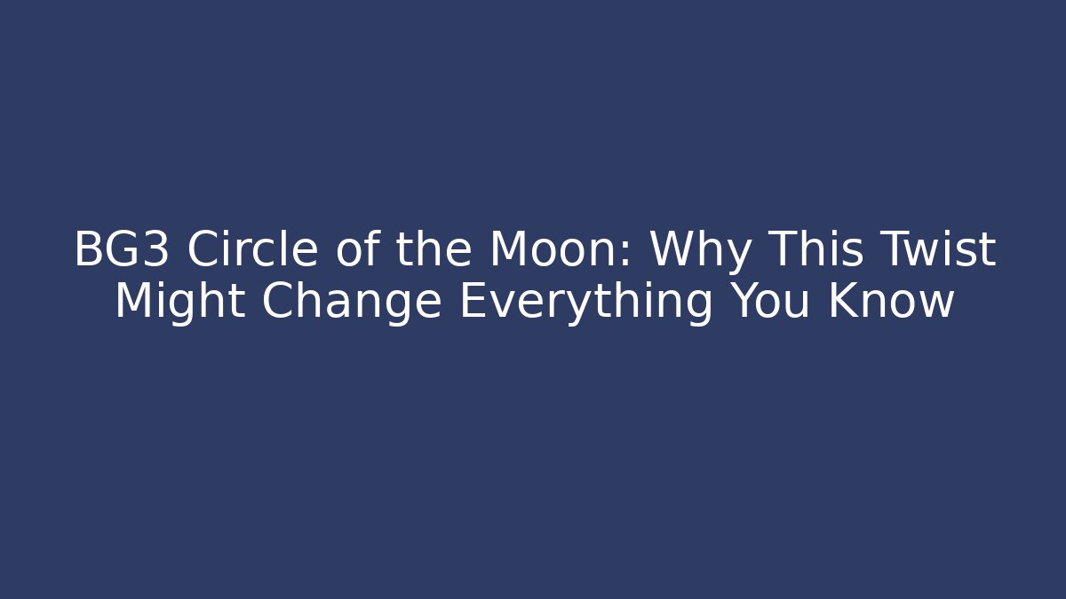 BG3 Circle of the Moon: Why This Twist Might Change Everything You Know