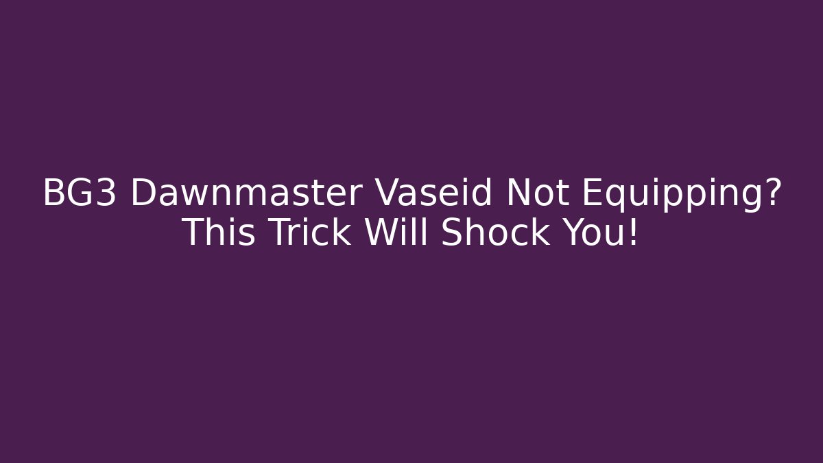 BG3 Dawnmaster Vaseid Not Equipping? This Trick Will Shock You! - Create More Assets