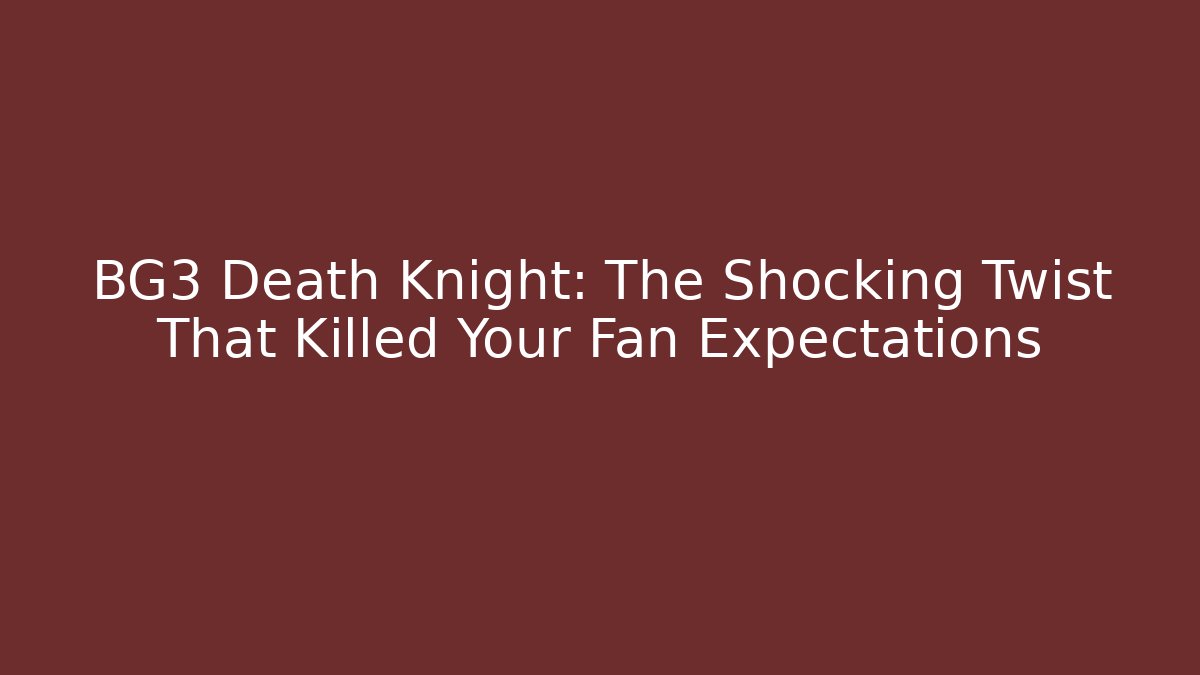 BG3 Death Knight: The Shocking Twist That Killed Your Fan Expectations