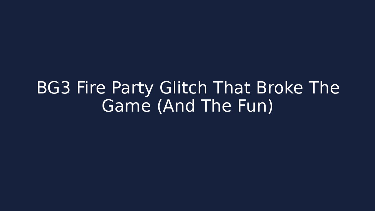 BG3 Fire Party Glitch That Broke The Game (And The Fun)