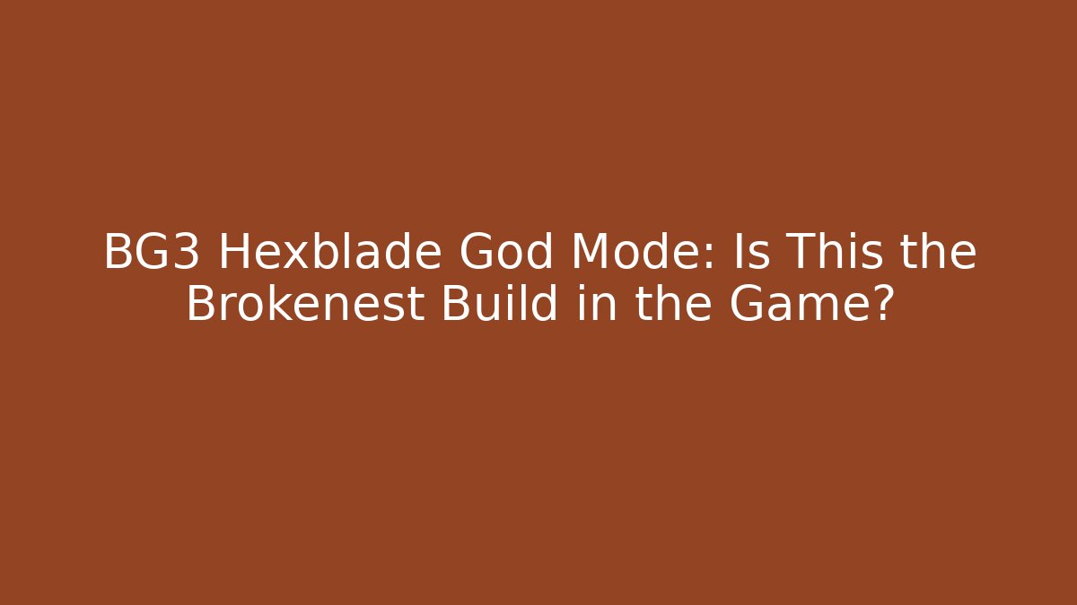 BG3 Hexblade God Mode: Is This the Brokenest Build in the Game?
