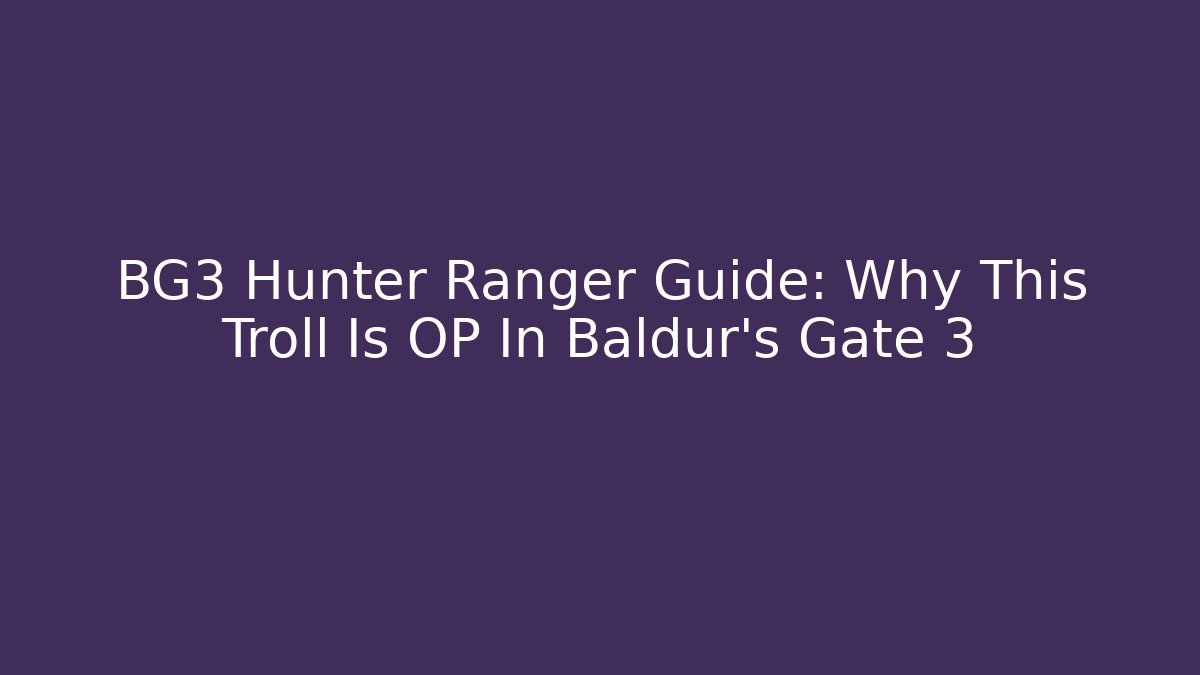 BG3 Hunter Ranger Guide: Why This Troll Is OP In Baldur's Gate 3