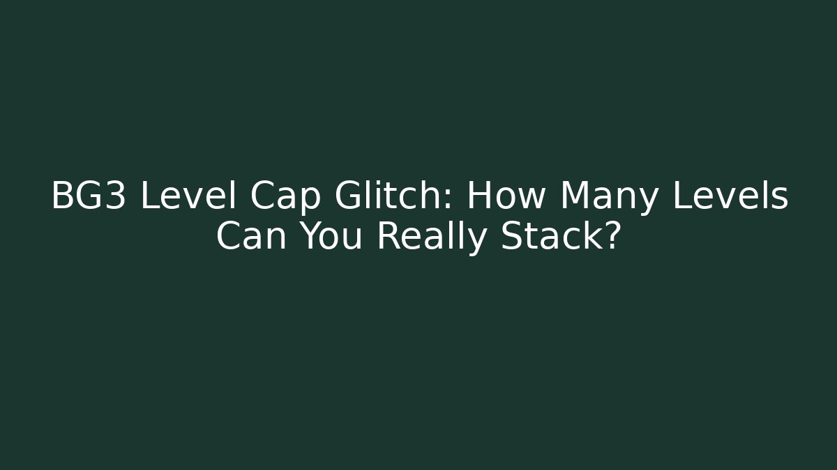 BG3 Level Cap Glitch: How Many Levels Can You Really Stack?