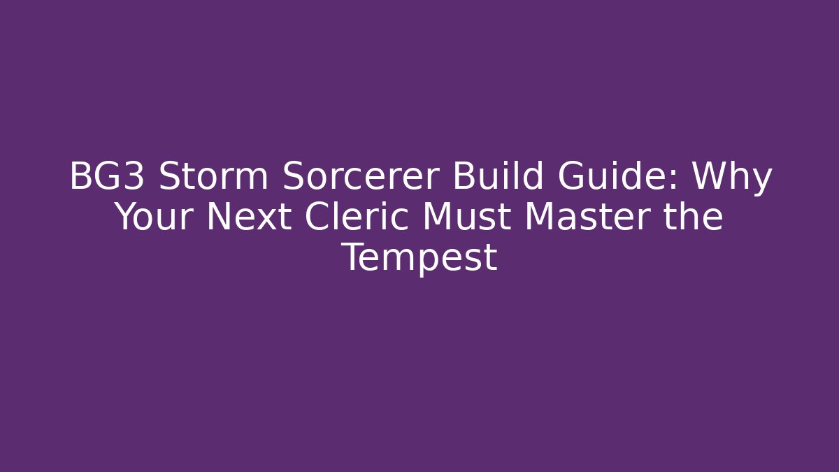 BG3 Storm Sorcerer Build Guide: Why Your Next Cleric Must Master the Tempest