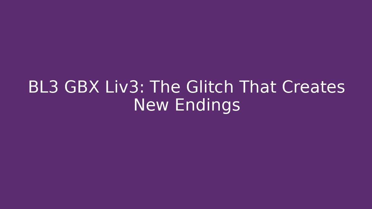 BL3 GBX Liv3: The Glitch That Creates New Endings