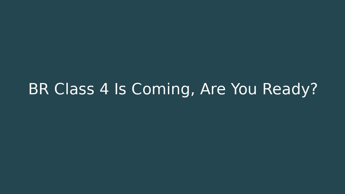 BR Class 4 Is Coming, Are You Ready? - Create More Assets