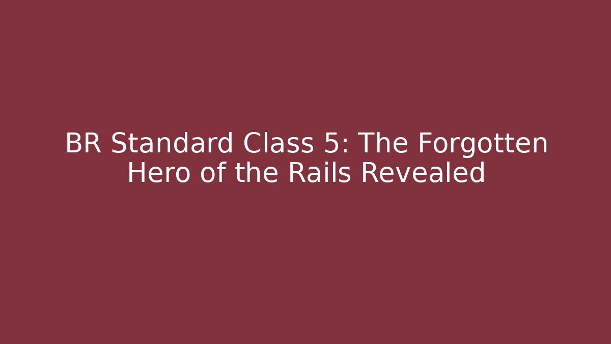 BR Standard Class 5: The Forgotten Hero of the Rails Revealed