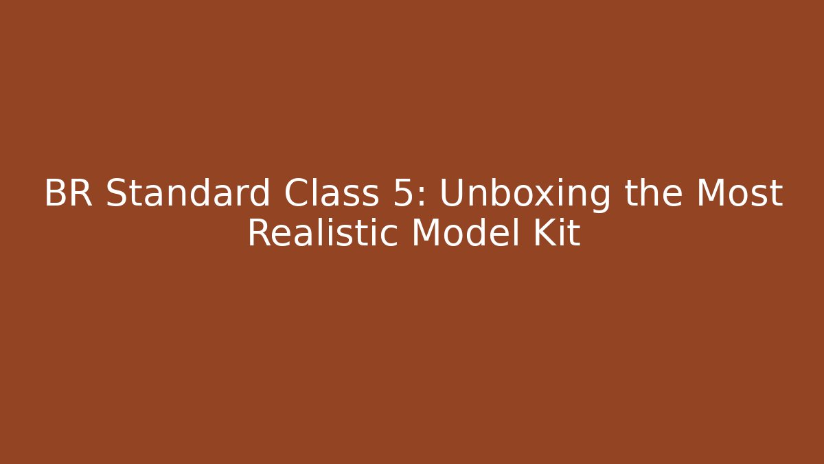 BR Standard Class 5: Unboxing the Most Realistic Model Kit - Create More Assets