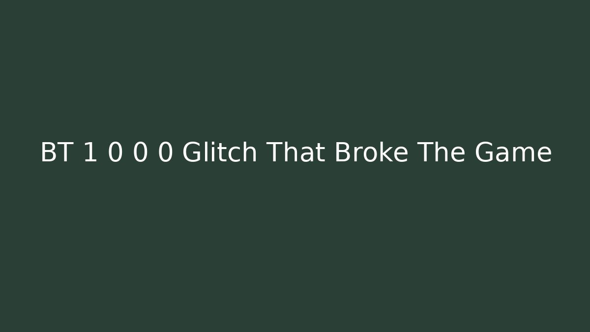 BT 1 0 0 0 Glitch That Broke The Game