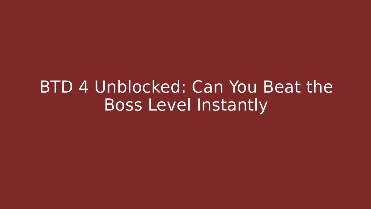 BTD 4 Unblocked: Can You Beat the Boss Level Instantly