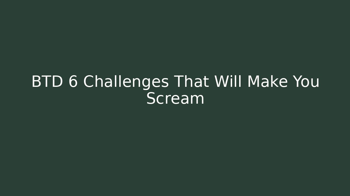 BTD 6 Challenges That Will Make You Scream - Create More Assets