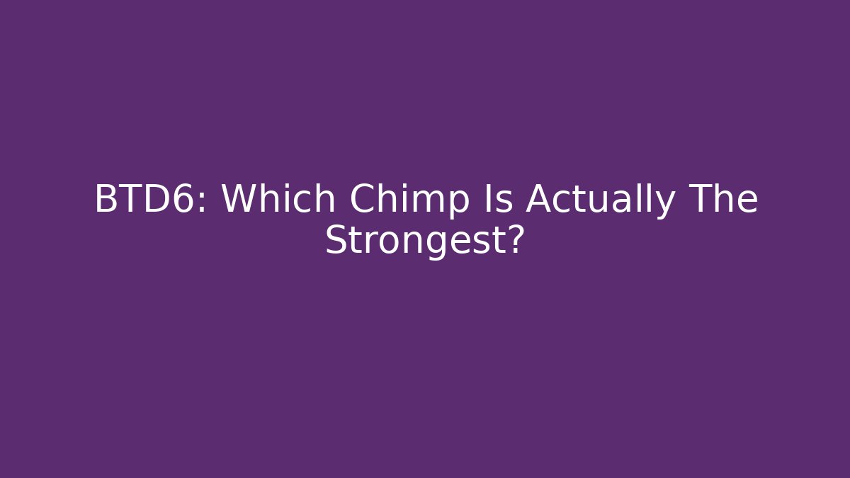 BTD6: Which Chimp Is Actually The Strongest? - Create More Assets