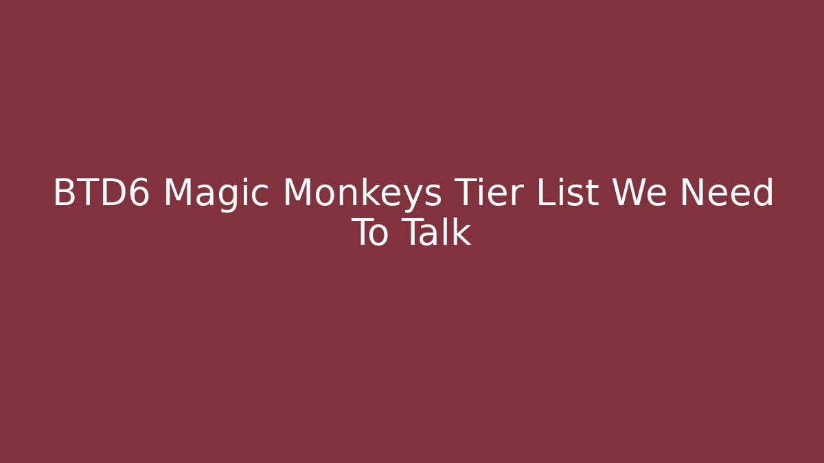 BTD6 Magic Monkeys Tier List We Need To Talk