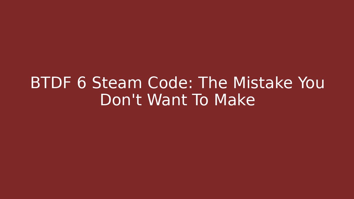 BTDF 6 Steam Code: The Mistake You Don't Want To Make