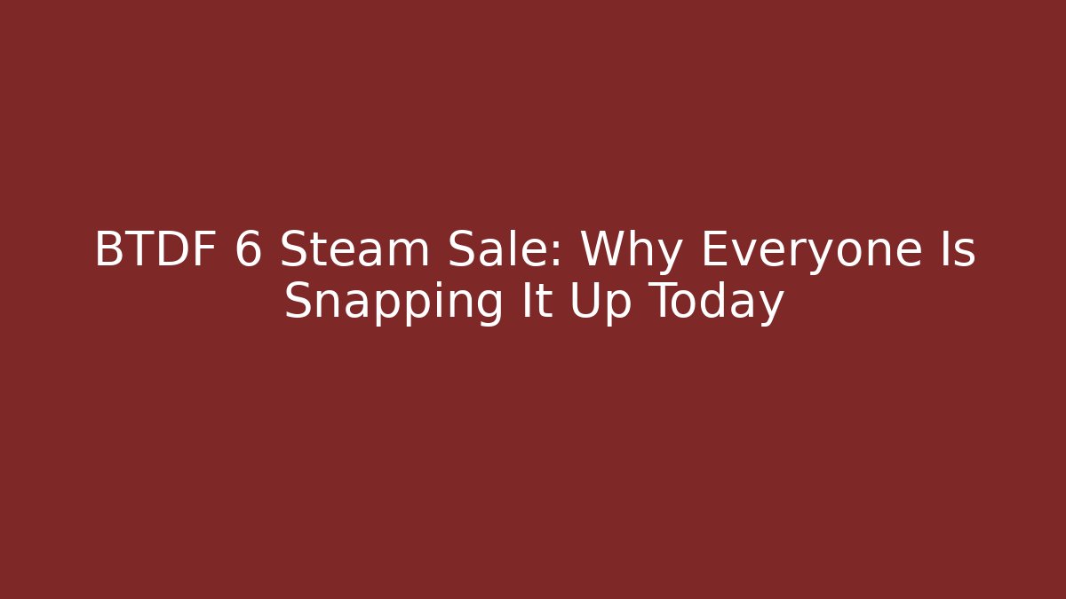 BTDF 6 Steam Sale: Why Everyone Is Snapping It Up Today