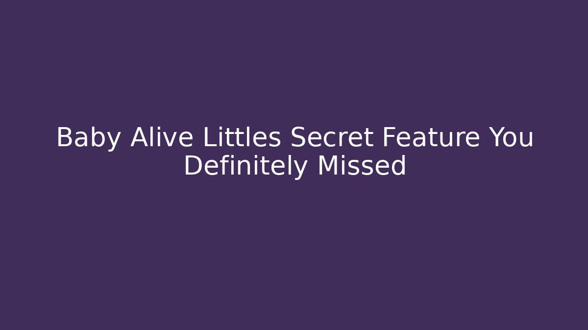 Baby Alive Littles Secret Feature You Definitely Missed