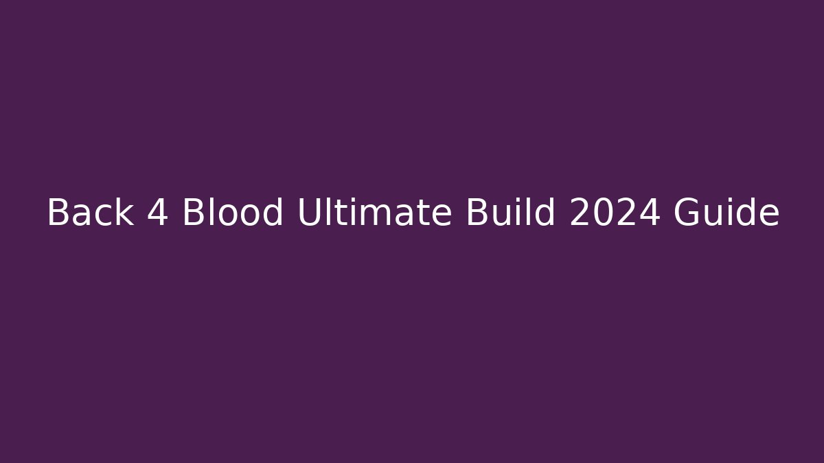 Back 4 Blood Ultimate Build 2024 Guide - Create More Assets