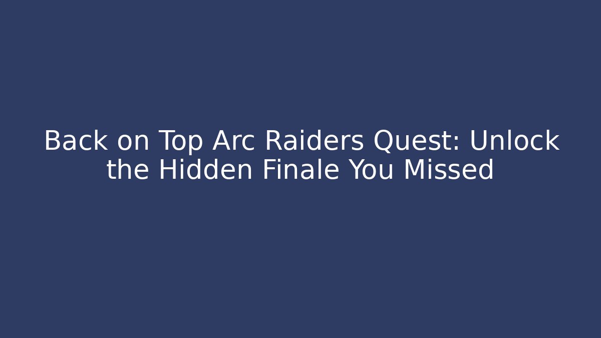 Back on Top Arc Raiders Quest: Unlock the Hidden Finale You Missed