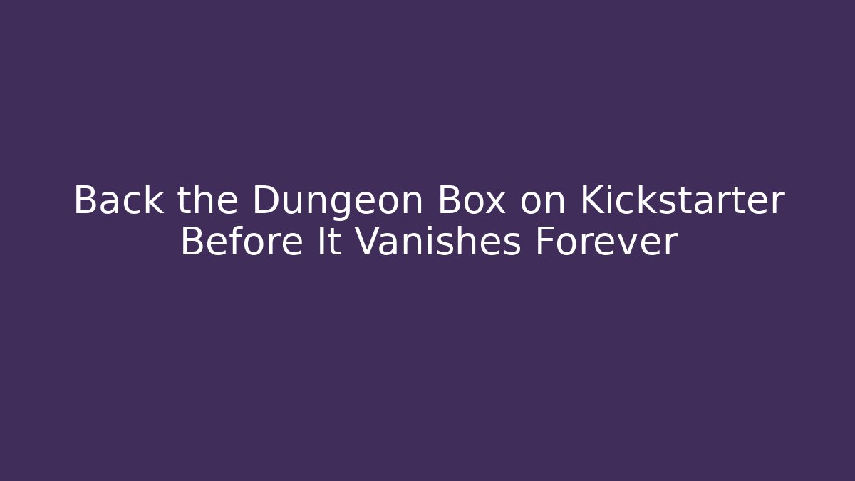 Back the Dungeon Box on Kickstarter Before It Vanishes Forever